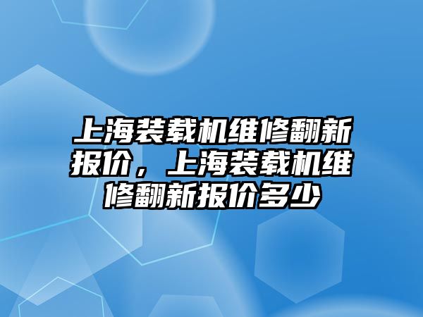 上海裝載機(jī)維修翻新報(bào)價(jià)，上海裝載機(jī)維修翻新報(bào)價(jià)多少