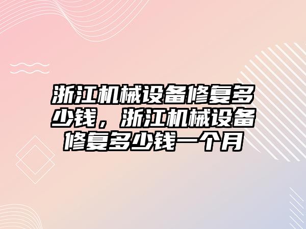 浙江機械設(shè)備修復(fù)多少錢，浙江機械設(shè)備修復(fù)多少錢一個月