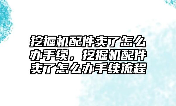 挖掘機(jī)配件賣了怎么辦手續(xù)，挖掘機(jī)配件賣了怎么辦手續(xù)流程