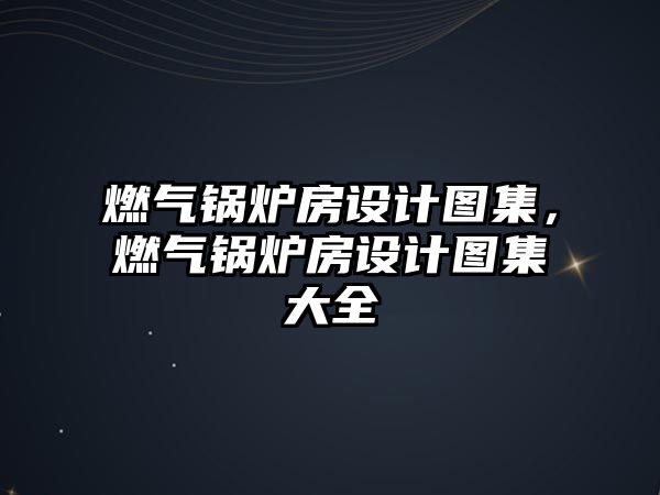 燃氣鍋爐房設計圖集，燃氣鍋爐房設計圖集大全