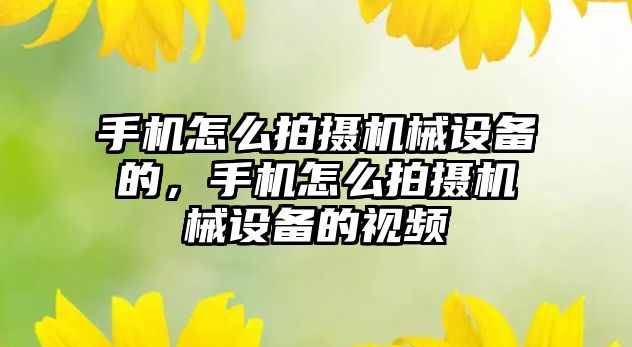 手機怎么拍攝機械設備的，手機怎么拍攝機械設備的視頻