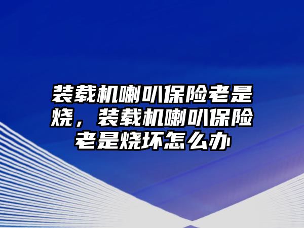 裝載機(jī)喇叭保險老是燒，裝載機(jī)喇叭保險老是燒壞怎么辦