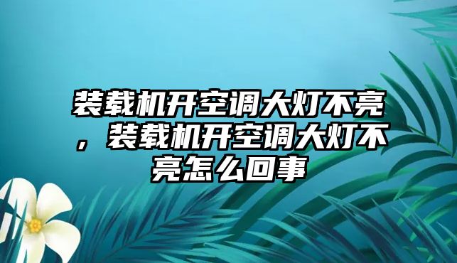 裝載機(jī)開(kāi)空調(diào)大燈不亮，裝載機(jī)開(kāi)空調(diào)大燈不亮怎么回事