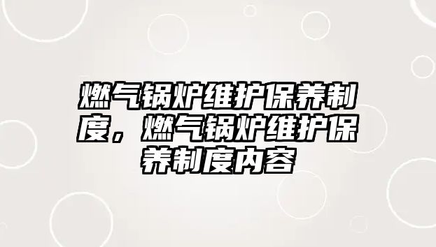 燃氣鍋爐維護保養(yǎng)制度，燃氣鍋爐維護保養(yǎng)制度內(nèi)容