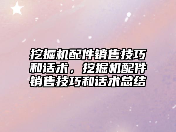 挖掘機配件銷售技巧和話術(shù)，挖掘機配件銷售技巧和話術(shù)總結(jié)