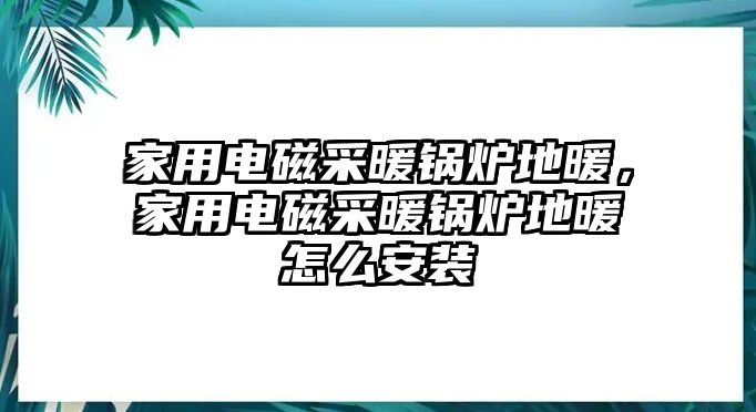 家用電磁采暖鍋爐地暖，家用電磁采暖鍋爐地暖怎么安裝