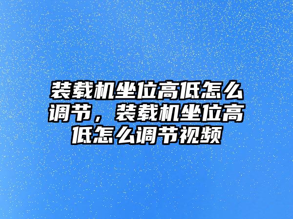 裝載機坐位高低怎么調(diào)節(jié)，裝載機坐位高低怎么調(diào)節(jié)視頻