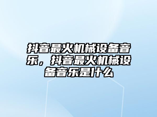 抖音最火機械設(shè)備音樂，抖音最火機械設(shè)備音樂是什么