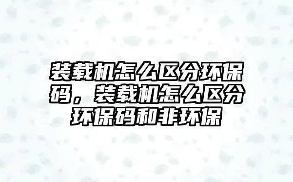 裝載機(jī)怎么區(qū)分環(huán)保碼，裝載機(jī)怎么區(qū)分環(huán)保碼和非環(huán)保