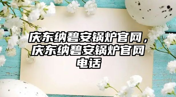 慶東納碧安鍋爐官網(wǎng)，慶東納碧安鍋爐官網(wǎng)電話