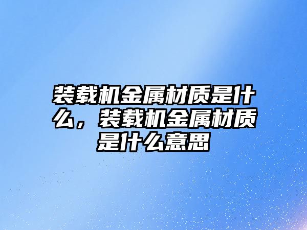 裝載機金屬材質(zhì)是什么，裝載機金屬材質(zhì)是什么意思