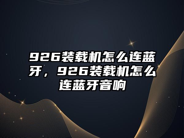 926裝載機怎么連藍牙，926裝載機怎么連藍牙音響