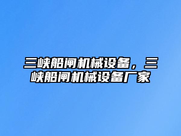 三峽船閘機械設備，三峽船閘機械設備廠家