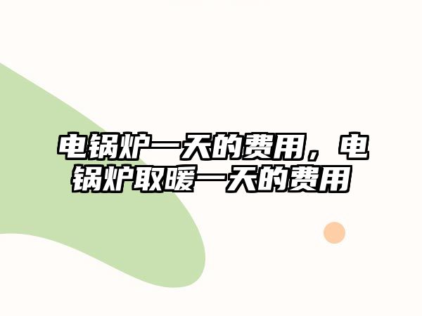 電鍋爐一天的費(fèi)用，電鍋爐取暖一天的費(fèi)用