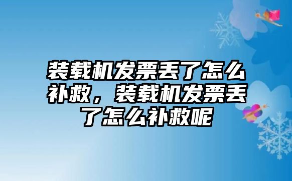 裝載機發(fā)票丟了怎么補救，裝載機發(fā)票丟了怎么補救呢