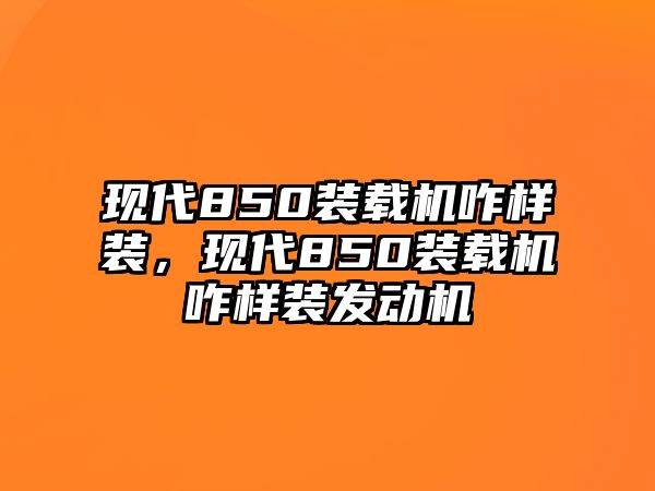 現(xiàn)代850裝載機咋樣裝，現(xiàn)代850裝載機咋樣裝發(fā)動機