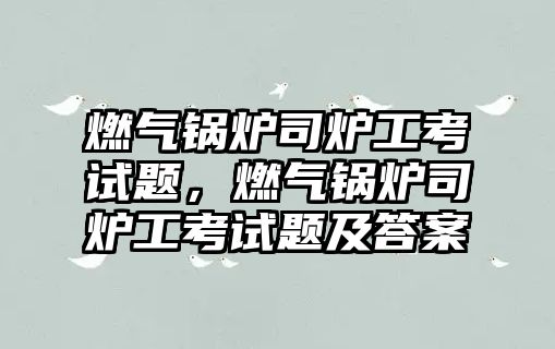 燃?xì)忮仩t司爐工考試題，燃?xì)忮仩t司爐工考試題及答案