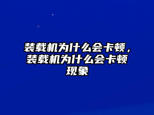 裝載機(jī)為什么會(huì)卡頓，裝載機(jī)為什么會(huì)卡頓現(xiàn)象