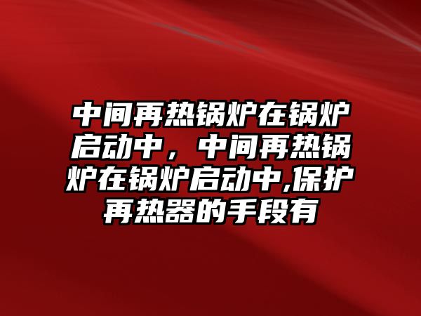 中間再熱鍋爐在鍋爐啟動中，中間再熱鍋爐在鍋爐啟動中,保護再熱器的手段有