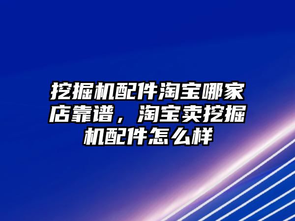 挖掘機(jī)配件淘寶哪家店靠譜，淘寶賣挖掘機(jī)配件怎么樣