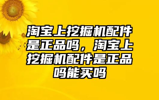 淘寶上挖掘機(jī)配件是正品嗎，淘寶上挖掘機(jī)配件是正品嗎能買嗎