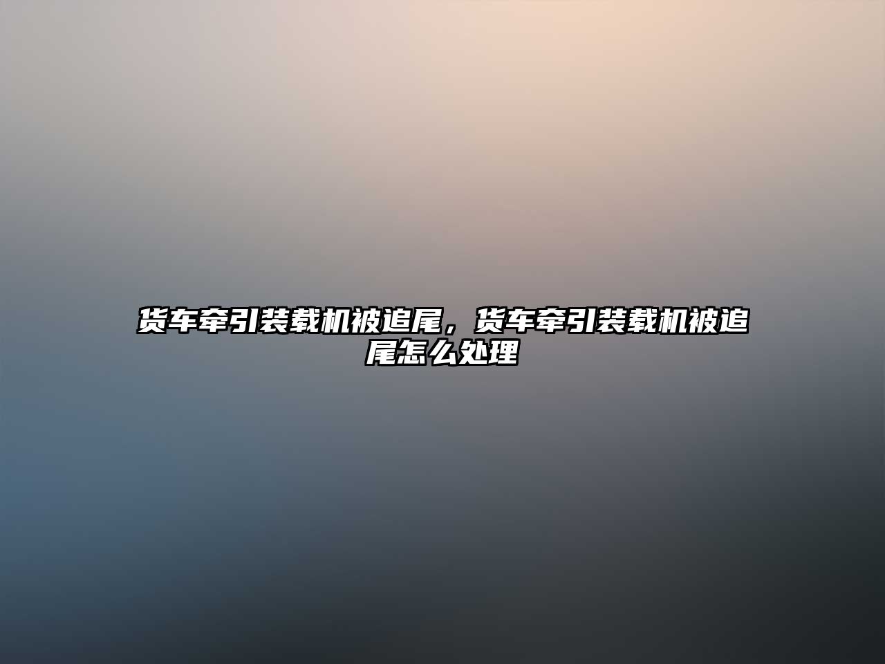 貨車牽引裝載機被追尾，貨車牽引裝載機被追尾怎么處理