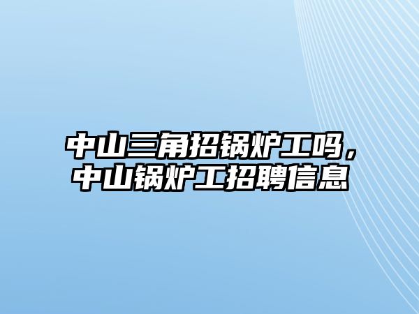 中山三角招鍋爐工嗎，中山鍋爐工招聘信息