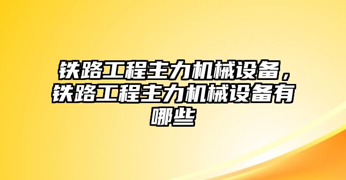 鐵路工程主力機(jī)械設(shè)備，鐵路工程主力機(jī)械設(shè)備有哪些