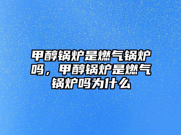 甲醇鍋爐是燃?xì)忮仩t嗎，甲醇鍋爐是燃?xì)忮仩t嗎為什么