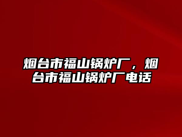 煙臺市福山鍋爐廠，煙臺市福山鍋爐廠電話