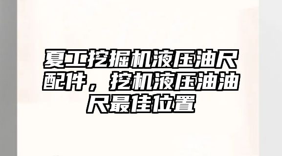 夏工挖掘機液壓油尺配件，挖機液壓油油尺最佳位置