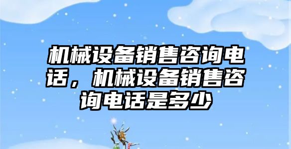 機械設備銷售咨詢電話，機械設備銷售咨詢電話是多少