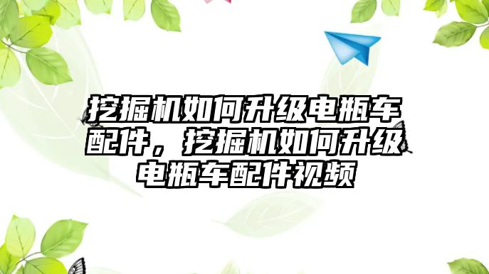 挖掘機如何升級電瓶車配件，挖掘機如何升級電瓶車配件視頻