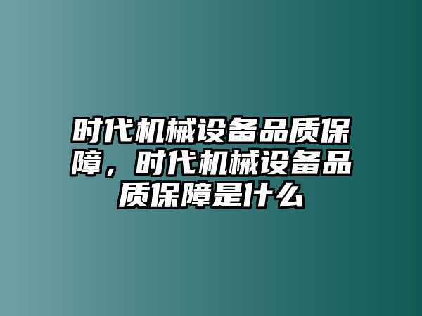 時(shí)代機(jī)械設(shè)備品質(zhì)保障，時(shí)代機(jī)械設(shè)備品質(zhì)保障是什么