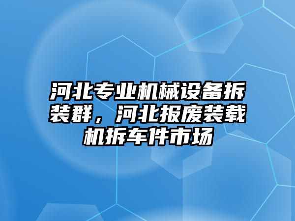 河北專業(yè)機(jī)械設(shè)備拆裝群，河北報(bào)廢裝載機(jī)拆車件市場(chǎng)