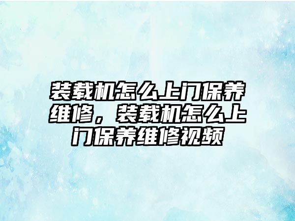 裝載機(jī)怎么上門保養(yǎng)維修，裝載機(jī)怎么上門保養(yǎng)維修視頻