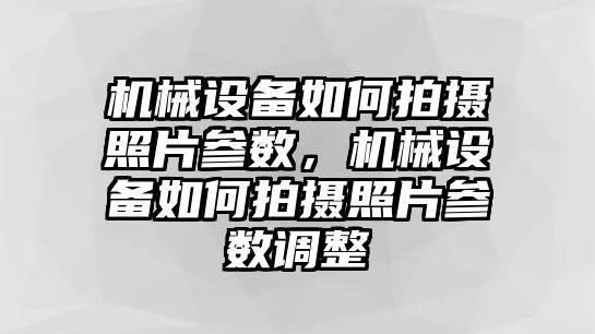 機(jī)械設(shè)備如何拍攝照片參數(shù)，機(jī)械設(shè)備如何拍攝照片參數(shù)調(diào)整