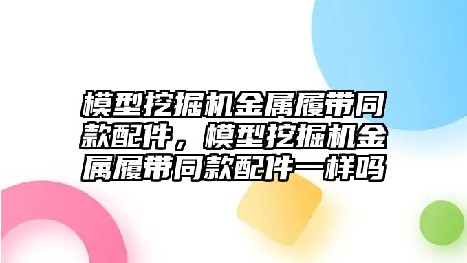 模型挖掘機金屬履帶同款配件，模型挖掘機金屬履帶同款配件一樣嗎