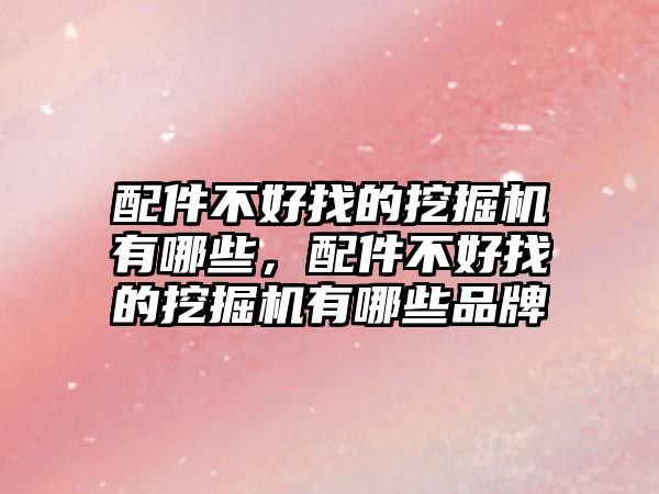 配件不好找的挖掘機(jī)有哪些，配件不好找的挖掘機(jī)有哪些品牌