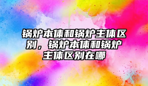 鍋爐本體和鍋爐主體區(qū)別，鍋爐本體和鍋爐主體區(qū)別在哪