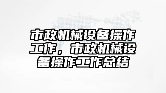 市政機械設(shè)備操作工作，市政機械設(shè)備操作工作總結(jié)