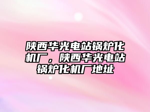 陜西華光電站鍋爐化機廠，陜西華光電站鍋爐化機廠地址