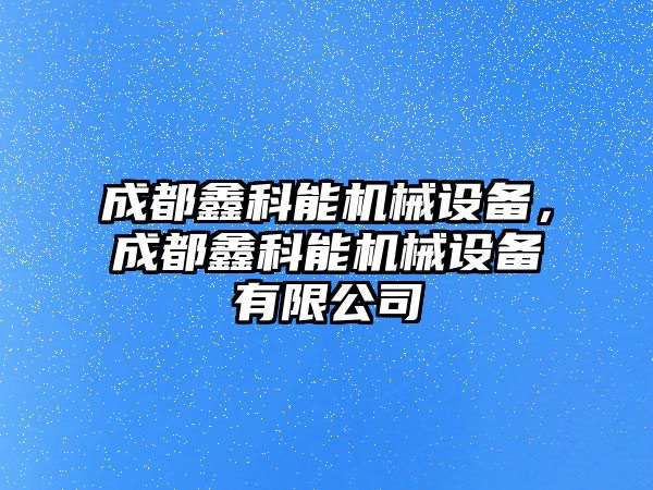 成都鑫科能機械設備，成都鑫科能機械設備有限公司