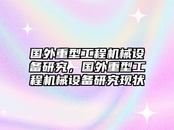 國(guó)外重型工程機(jī)械設(shè)備研究，國(guó)外重型工程機(jī)械設(shè)備研究現(xiàn)狀