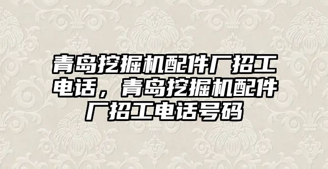 青島挖掘機配件廠招工電話，青島挖掘機配件廠招工電話號碼