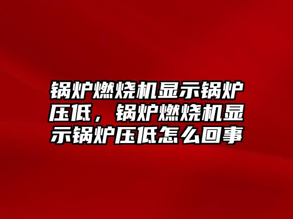 鍋爐燃燒機(jī)顯示鍋爐壓低，鍋爐燃燒機(jī)顯示鍋爐壓低怎么回事