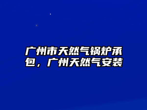 廣州市天然氣鍋爐承包，廣州天然氣安裝