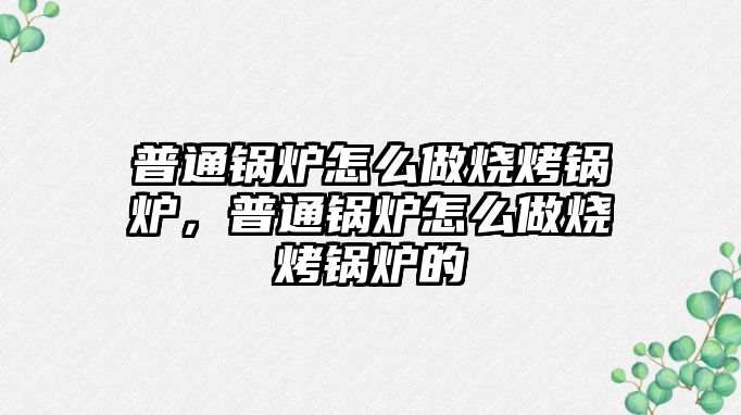 普通鍋爐怎么做燒烤鍋爐，普通鍋爐怎么做燒烤鍋爐的