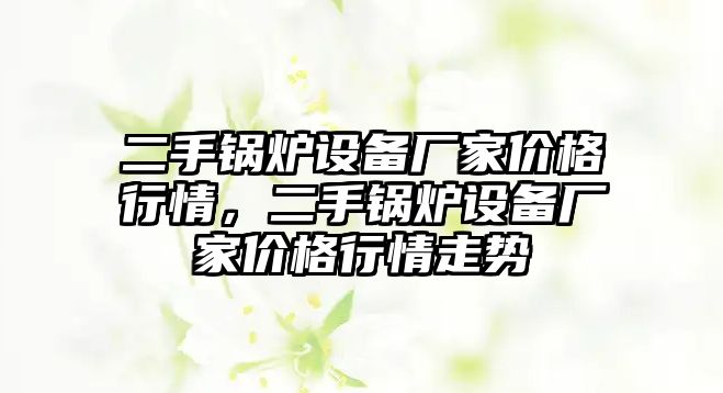 二手鍋爐設備廠家價格行情，二手鍋爐設備廠家價格行情走勢