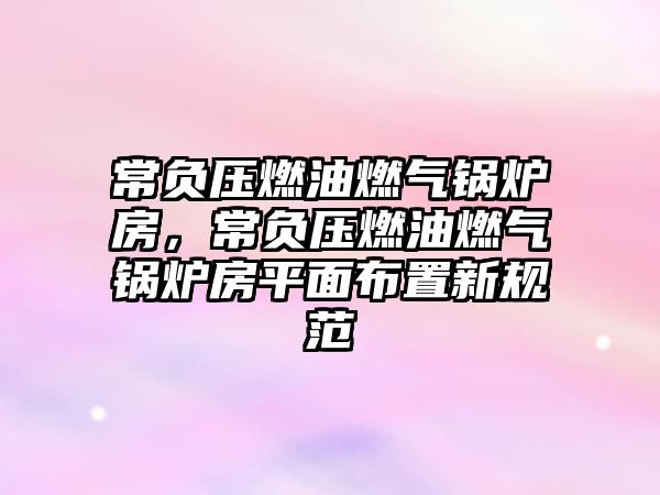 常負(fù)壓燃油燃?xì)忮仩t房，常負(fù)壓燃油燃?xì)忮仩t房平面布置新規(guī)范